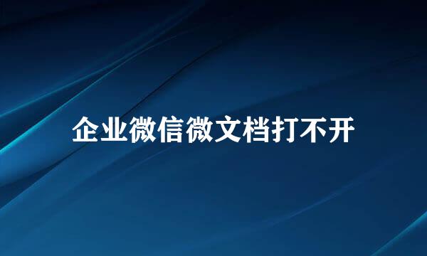 企业微信微文档打不开