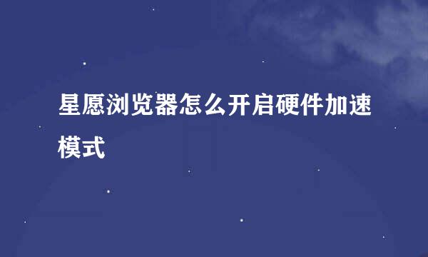 星愿浏览器怎么开启硬件加速模式