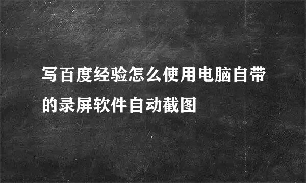 写百度经验怎么使用电脑自带的录屏软件自动截图