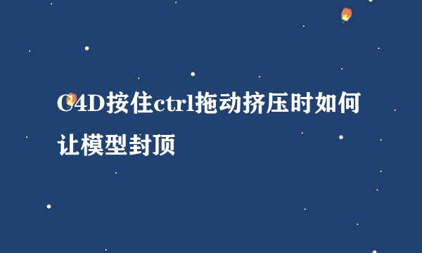 C4D按住ctrl拖动挤压时如何让模型封顶