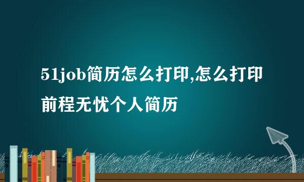 51job简历怎么打印,怎么打印前程无忧个人简历