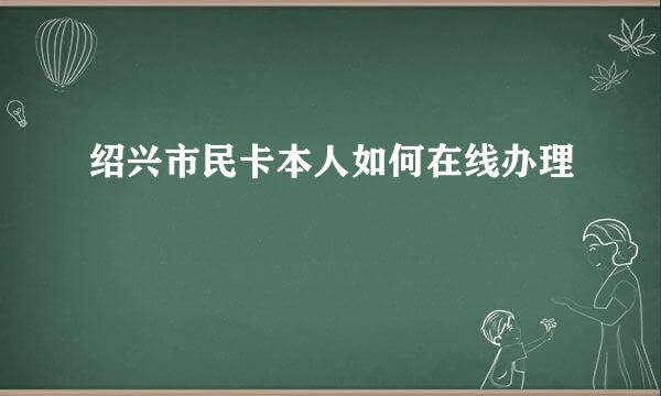 绍兴市民卡本人如何在线办理