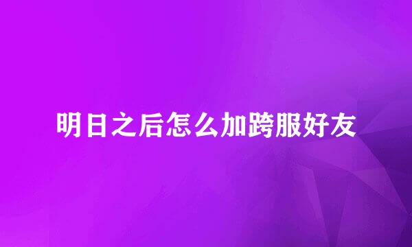 明日之后怎么加跨服好友