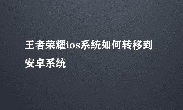 王者荣耀ios系统如何转移到安卓系统