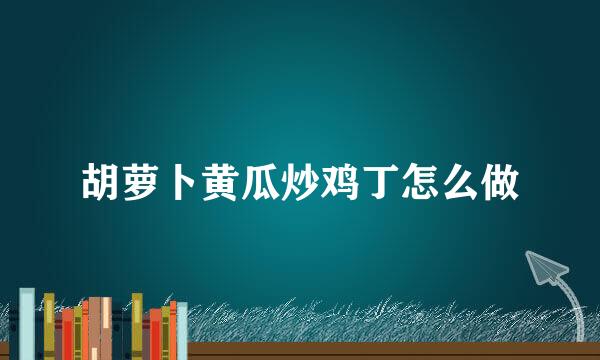 胡萝卜黄瓜炒鸡丁怎么做