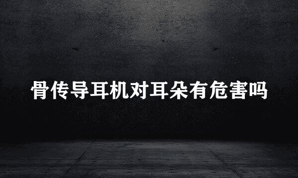 骨传导耳机对耳朵有危害吗