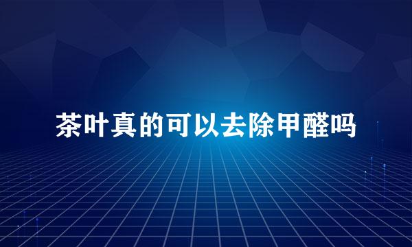 茶叶真的可以去除甲醛吗