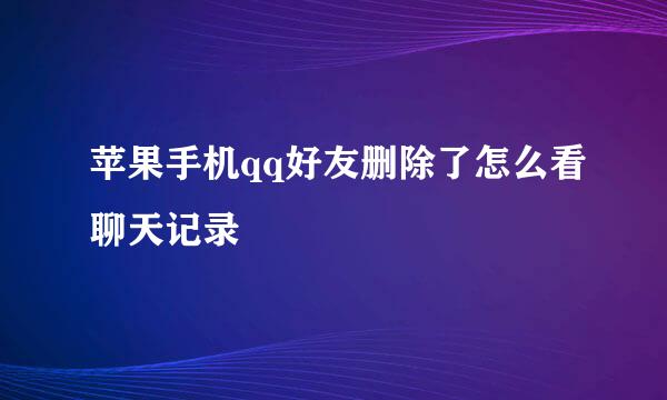 苹果手机qq好友删除了怎么看聊天记录