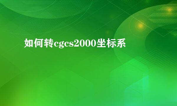 如何转cgcs2000坐标系