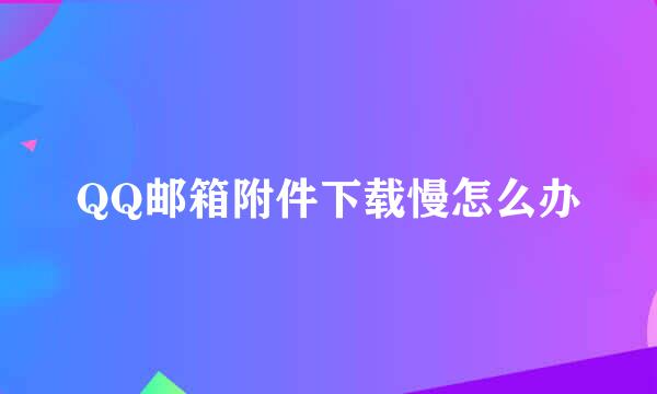 QQ邮箱附件下载慢怎么办