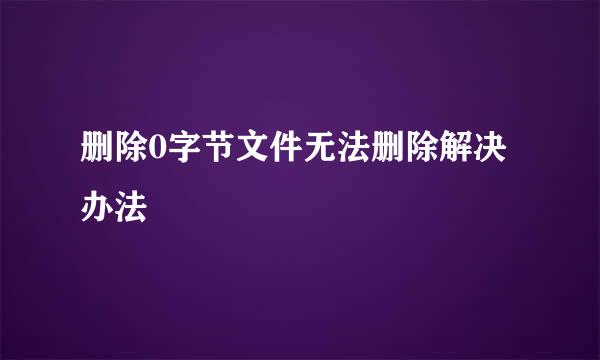 删除0字节文件无法删除解决办法