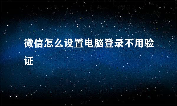 微信怎么设置电脑登录不用验证
