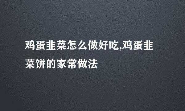 鸡蛋韭菜怎么做好吃,鸡蛋韭菜饼的家常做法