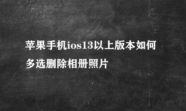 苹果手机ios13以上版本如何多选删除相册照片