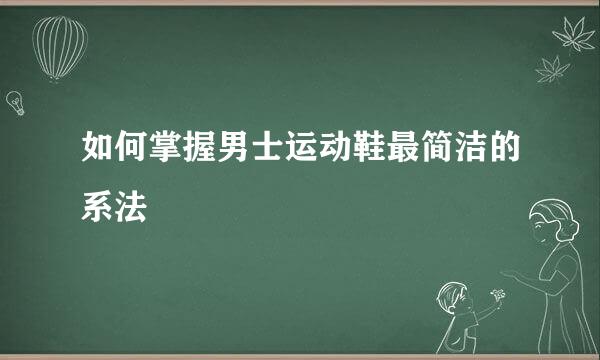 如何掌握男士运动鞋最简洁的系法
