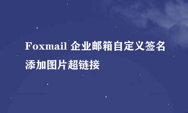 Foxmail 企业邮箱自定义签名添加图片超链接
