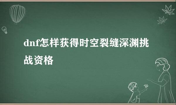 dnf怎样获得时空裂缝深渊挑战资格