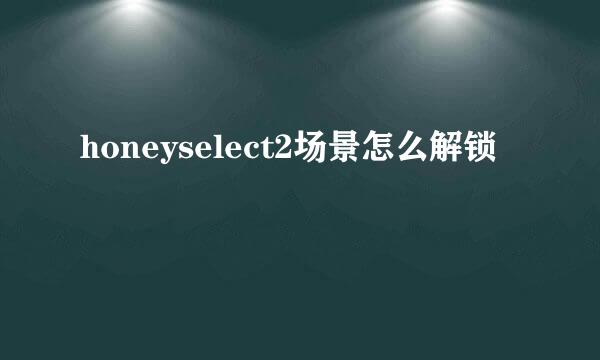 honeyselect2场景怎么解锁