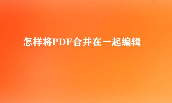 怎样将PDF合并在一起编辑