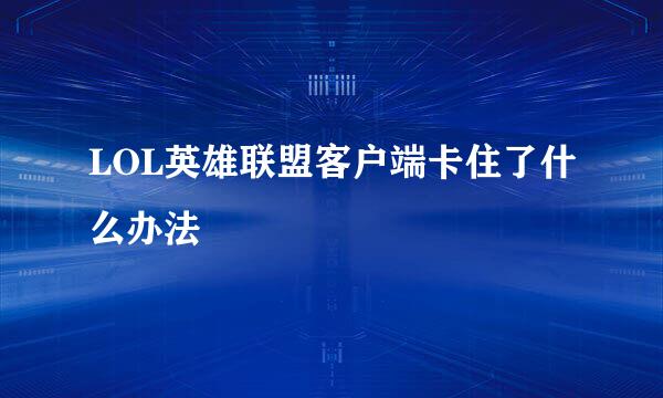 LOL英雄联盟客户端卡住了什么办法