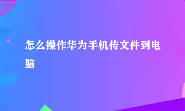 怎么操作华为手机传文件到电脑