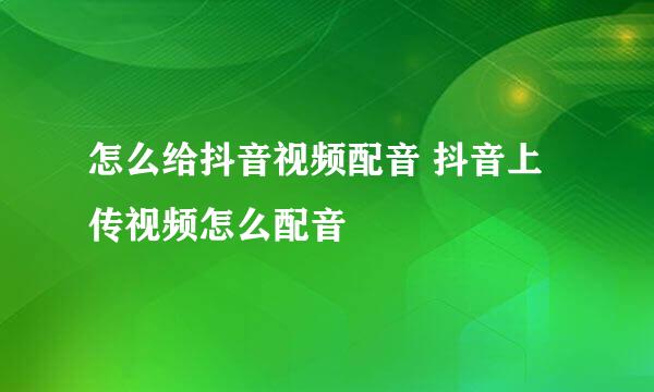 怎么给抖音视频配音 抖音上传视频怎么配音