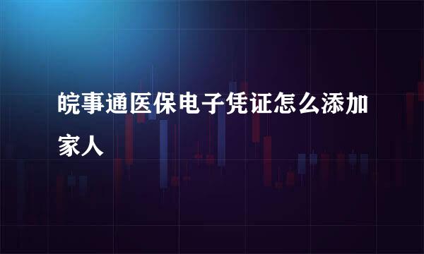 皖事通医保电子凭证怎么添加家人