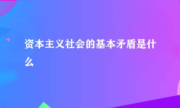 资本主义社会的基本矛盾是什么