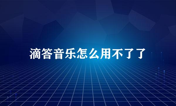 滴答音乐怎么用不了了