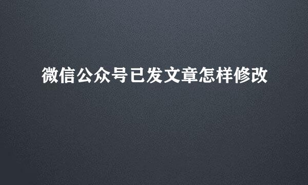 微信公众号已发文章怎样修改