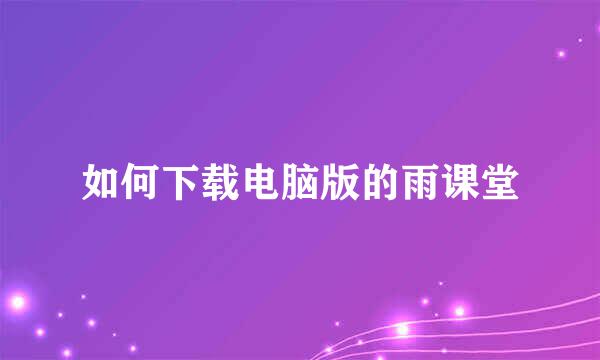 如何下载电脑版的雨课堂