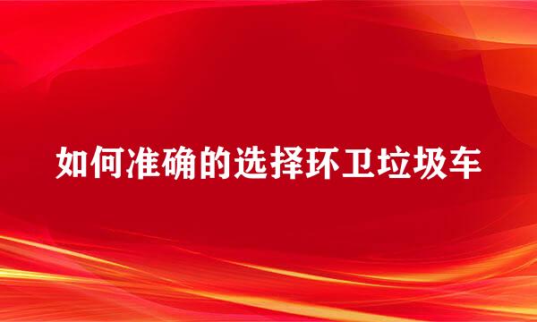 如何准确的选择环卫垃圾车