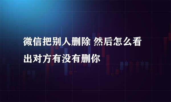 微信把别人删除 然后怎么看出对方有没有删你