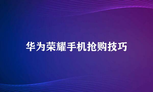 华为荣耀手机抢购技巧
