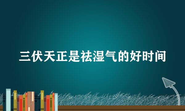 三伏天正是祛湿气的好时间