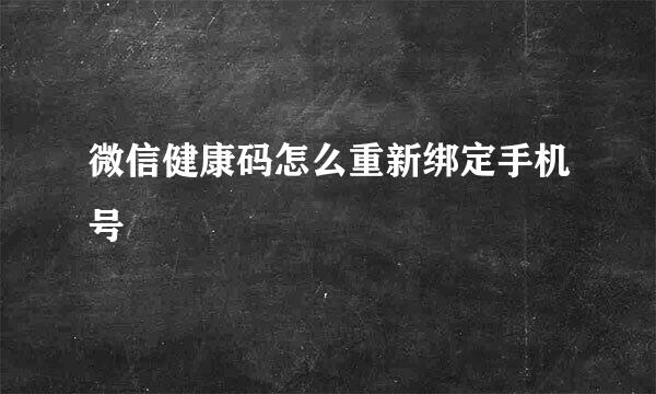 微信健康码怎么重新绑定手机号