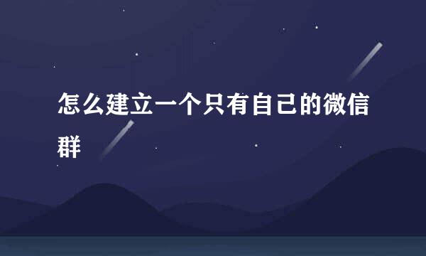 怎么建立一个只有自己的微信群