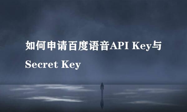 如何申请百度语音API Key与Secret Key