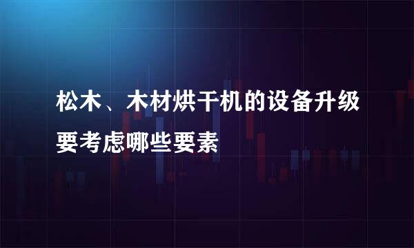 松木、木材烘干机的设备升级要考虑哪些要素