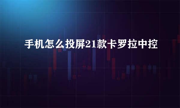 手机怎么投屏21款卡罗拉中控