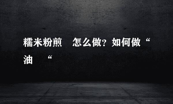 糯米粉煎粿怎么做？如何做“油粿“