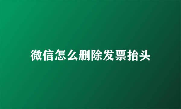 微信怎么删除发票抬头