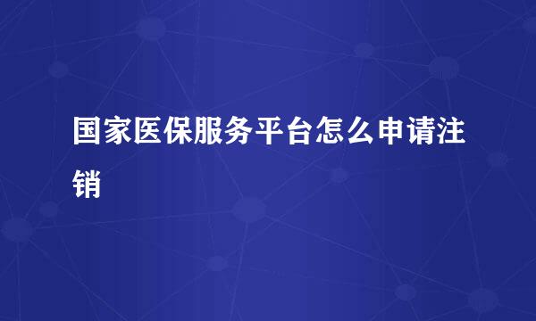 国家医保服务平台怎么申请注销