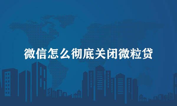 微信怎么彻底关闭微粒贷