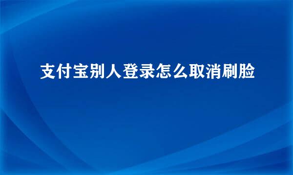 支付宝别人登录怎么取消刷脸