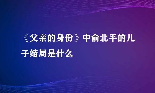 《父亲的身份》中俞北平的儿子结局是什么