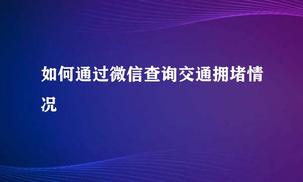 如何通过微信查询交通拥堵情况