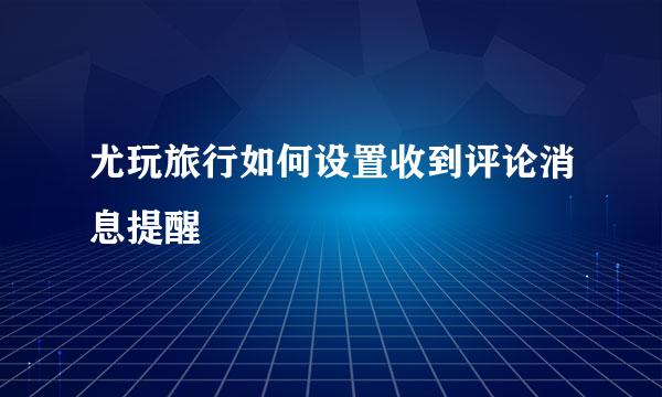 尤玩旅行如何设置收到评论消息提醒