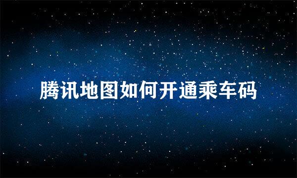 腾讯地图如何开通乘车码