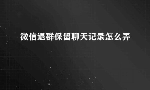 微信退群保留聊天记录怎么弄